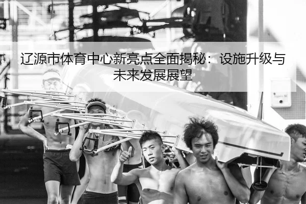 辽源市体育中心新亮点全面揭秘：设施升级与未来发展展望