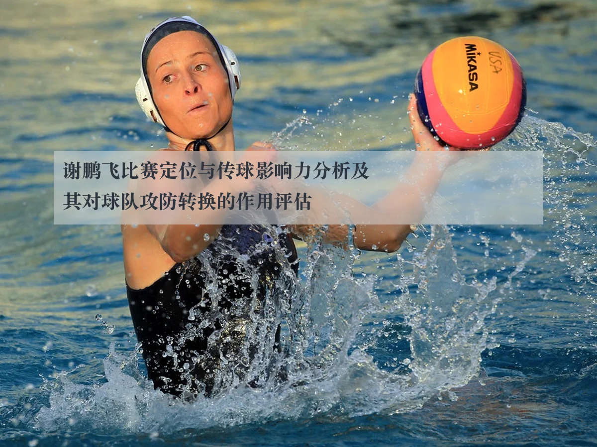 谢鹏飞比赛定位与传球影响力分析及其对球队攻防转换的作用评估